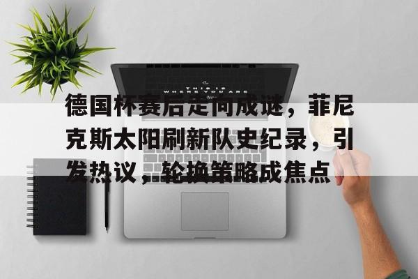 包含德国杯赛后走向成谜，菲尼克斯太阳刷新队史纪录，引发热议，轮换策略成焦点的词条贝博直播官网